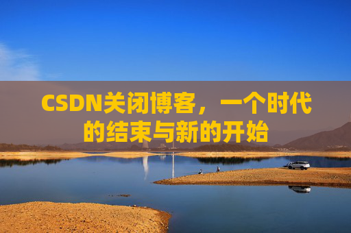 CSDN关闭博客，一个时代的结束与新的开始